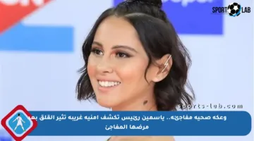 وعكة صحية مفاجئة.. ياسمين رئيس تكشف أمنية غريبة تثير القلق بعد مرضها المفاجئ